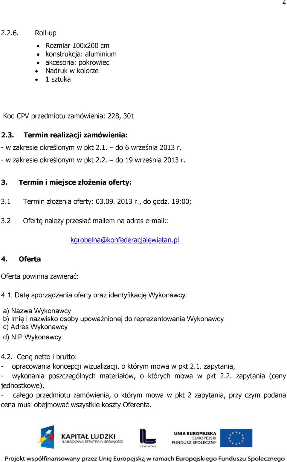 1 Termin złożenia oferty: 03.09. 2013 r., do godz. 19:00; 3.2 Ofertę należy przesłać mailem na adres e-mail:: kgrobelna@konfederacjalewiatan.pl 4. Oferta Oferta powinna zawierać: 4.1. Datę sporządzenia oferty oraz identyfikację Wykonawcy: a) Nazwa Wykonawcy b) Imię i nazwisko osoby upoważnionej do reprezentowania Wykonawcy c) Adres Wykonawcy d) NIP Wykonawcy 4.