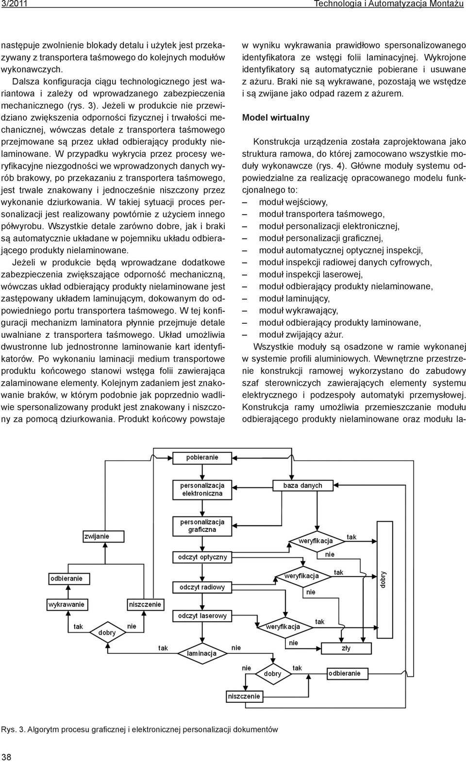 Jeżeli w produkcie nie przewidziano zwiększenia odporności fizycznej i trwałości mechanicznej, wówczas detale z transportera taśmowego przejmowane są przez układ odbierający produkty nielaminowane.