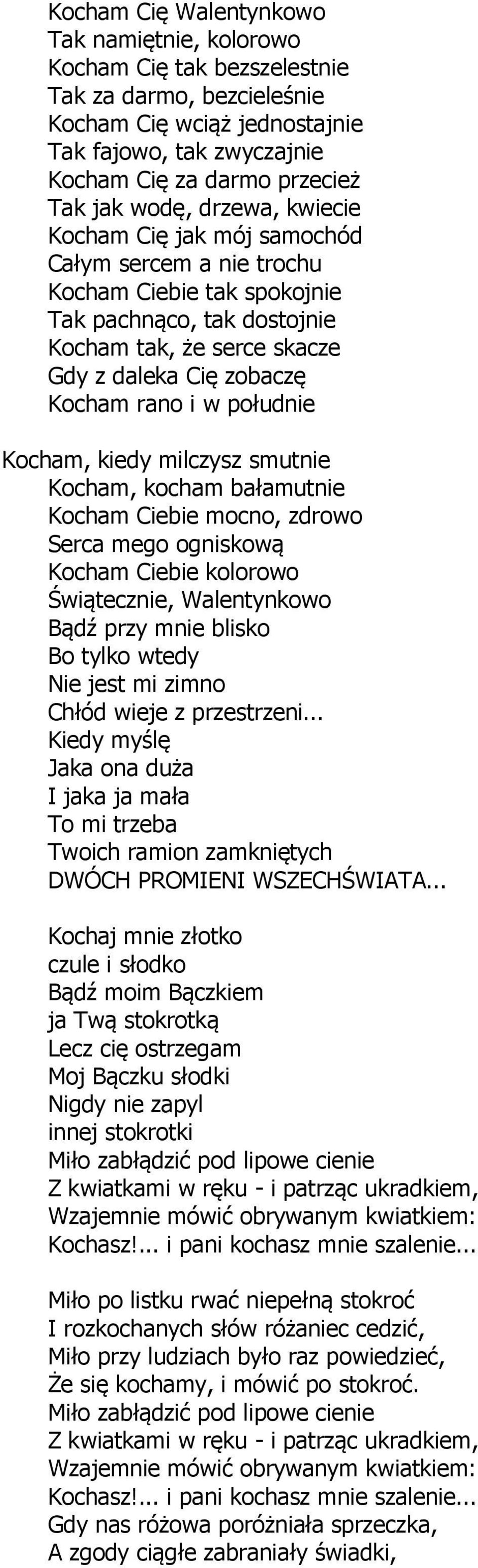 w południe Kocham, kiedy milczysz smutnie Kocham, kocham bałamutnie Kocham Ciebie mocno, zdrowo Serca mego ogniskową Kocham Ciebie kolorowo Świątecznie, Walentynkowo Bądź przy mnie blisko Bo tylko