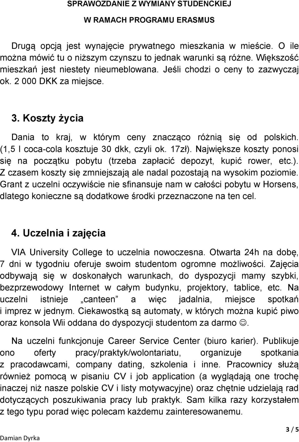 Największe koszty ponosi się na początku pobytu (trzeba zapłacić depozyt, kupić rower, etc.). Z czasem koszty się zmniejszają ale nadal pozostają na wysokim poziomie.