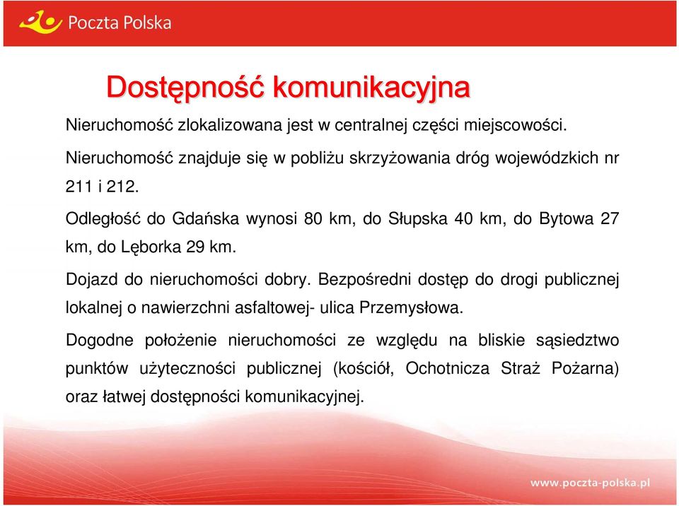 Odległość do Gdańska wynosi 80 km, do Słupska 40 km, do Bytowa 27 km, do Lęborka 29 km. Dojazd do nieruchomości dobry.