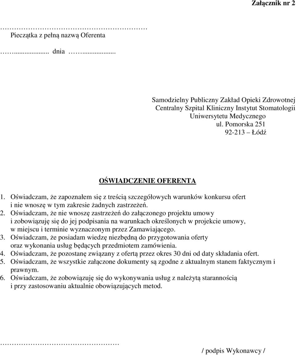 1 92-213 Łódź OŚWIADCZENIE OFERENTA 1. Oświadczam, że zapoznałem się z treścią szczegółowych warunków konkursu ofert i nie wnoszę w tym zakresie żadnych zastrzeżeń. 2.