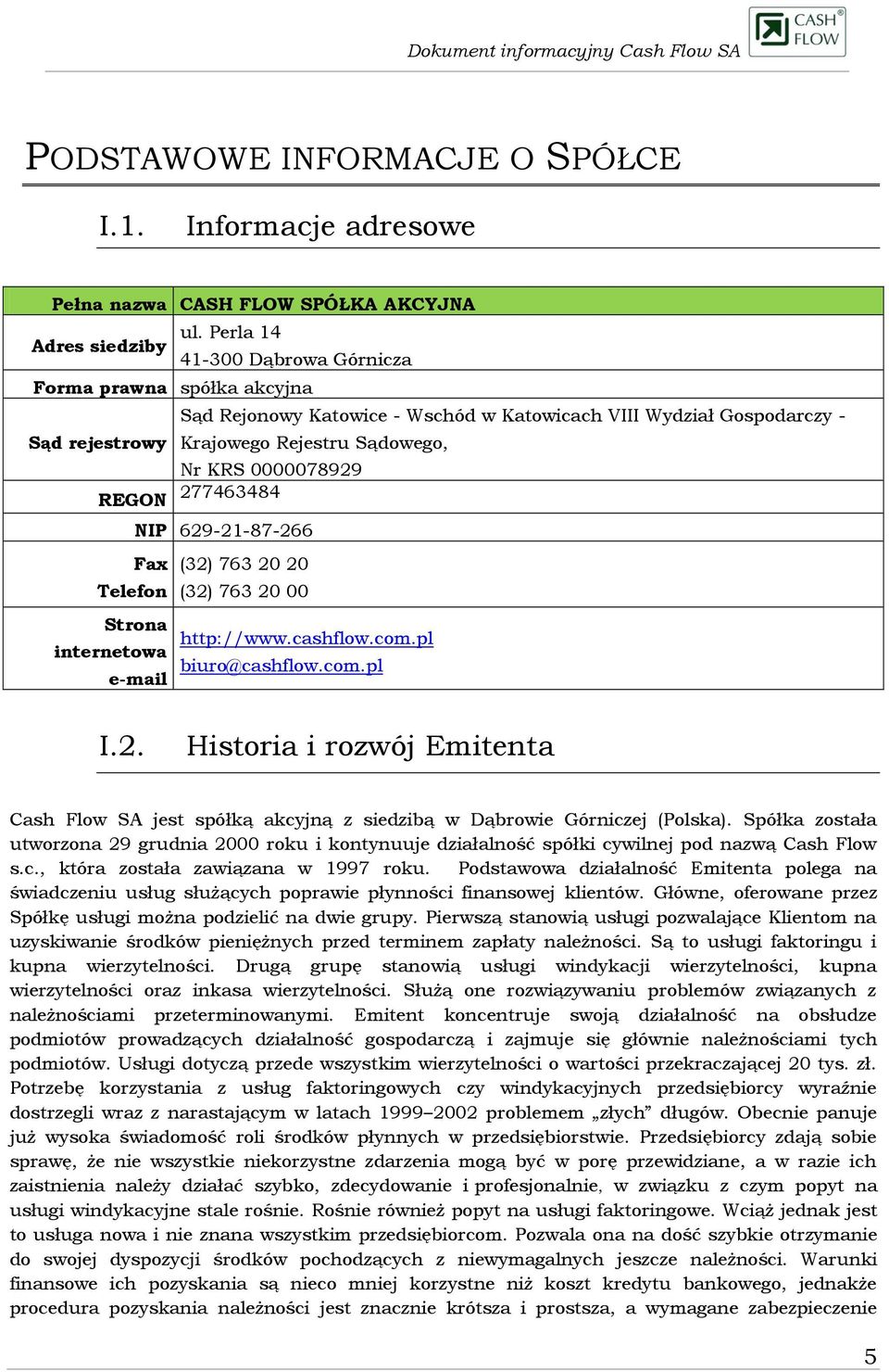 277463484 NIP 629-21-87-266 Fax Telefon Strona internetowa e-mail (32) 763 20 20 (32) 763 20 00 http://www.cashflow.com.pl biuro@cashflow.com.pl I.2. Historia i rozwój Emitenta Cash Flow SA jest spółką akcyjną z siedzibą w Dąbrowie Górniczej (Polska).