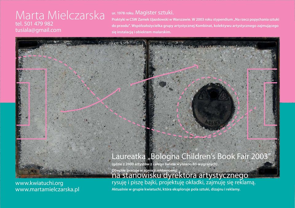 Współzałożycielka grupy artystycznej Kombinat, kolektywu artystycznego zajmującego się instalacją i obiektem malarskim. www.kwiatuchi.org www.martamielczarska.