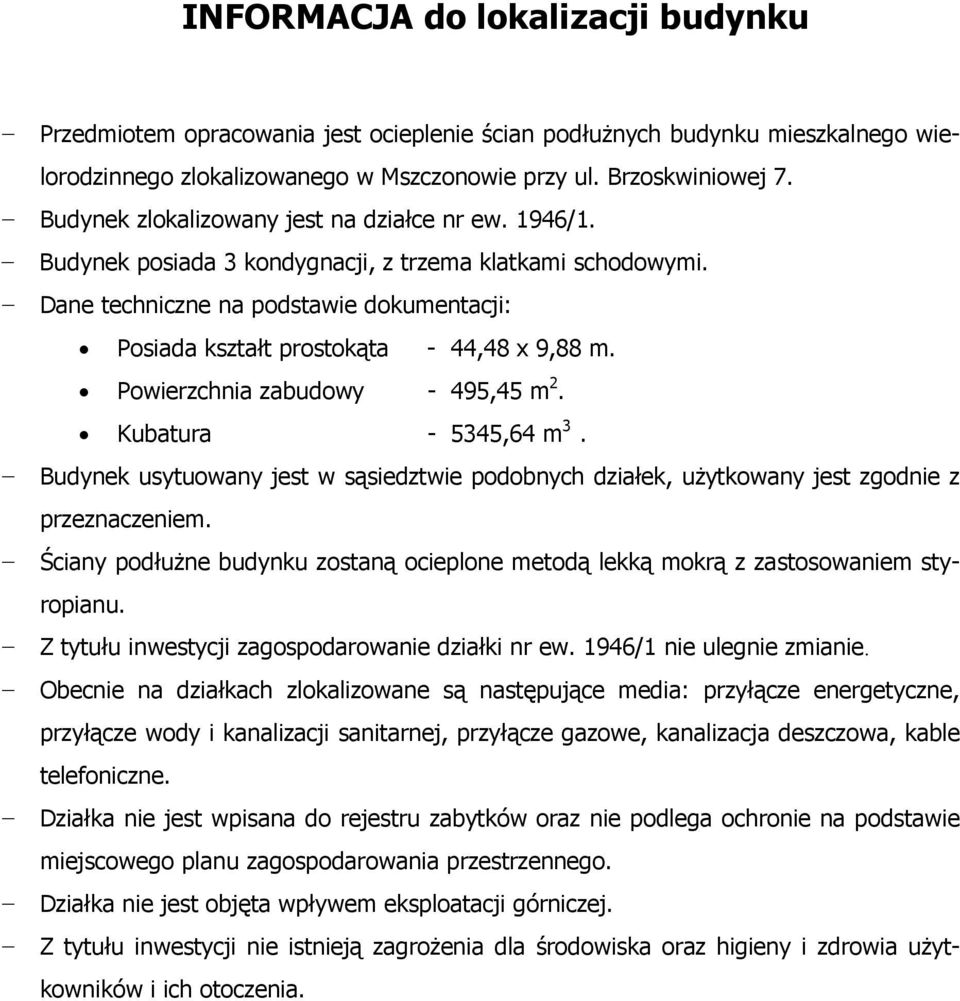 Dane techniczne na podstawie dokumentacji: Posiada kształt prostokąta - 44,48 x 9,88 m. Powierzchnia zabudowy - 495,45 m 2. Kubatura - 5345,64 m 3.