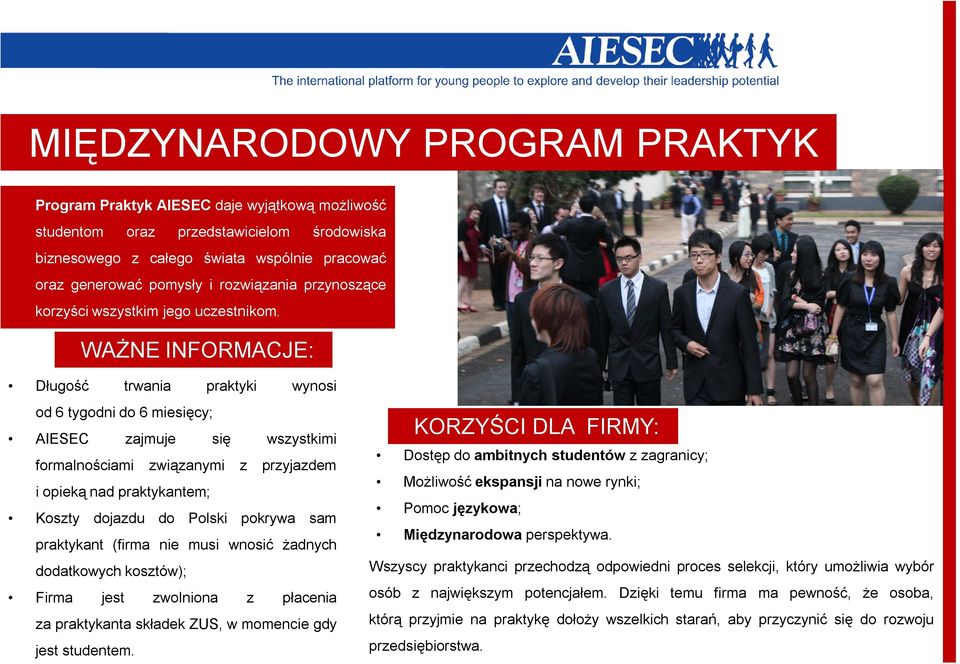 WAŻNE INFORMACJE: Długość trwania praktyki wynosi od 6 tygodni do 6 miesięcy; AIESEC zajmuje się wszystkimi formalnościami związanymi z przyjazdem i opieką nad praktykantem; Koszty dojazdu do Polski