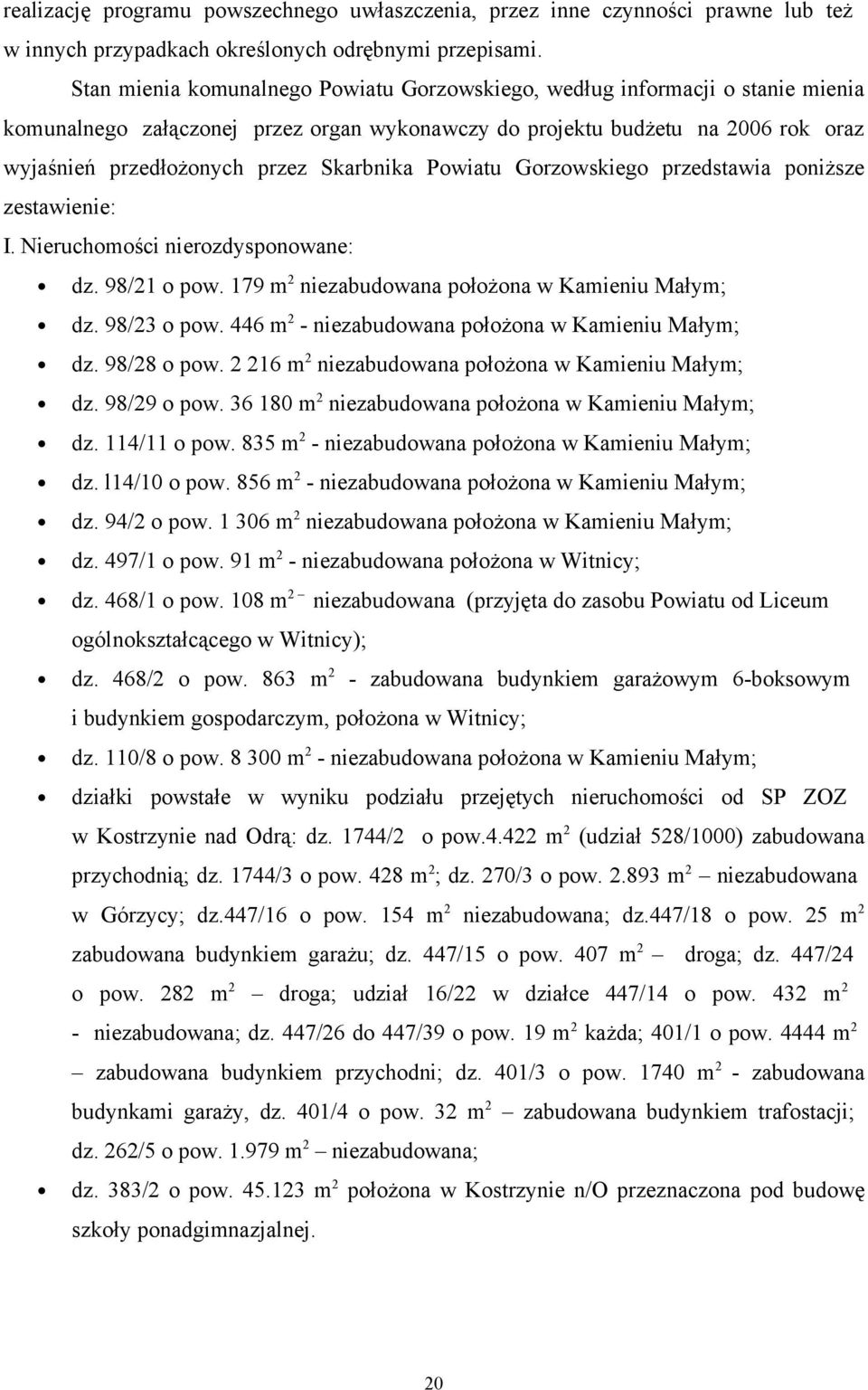 Skarbnika Powiatu Gorzowskiego przedstawia poniższe zestawienie: I. Nieruchomości nierozdysponowane: dz. 98/21 o pow. 179 m 2 niezabudowana położona w Kamieniu Małym; dz. 98/23 o pow.