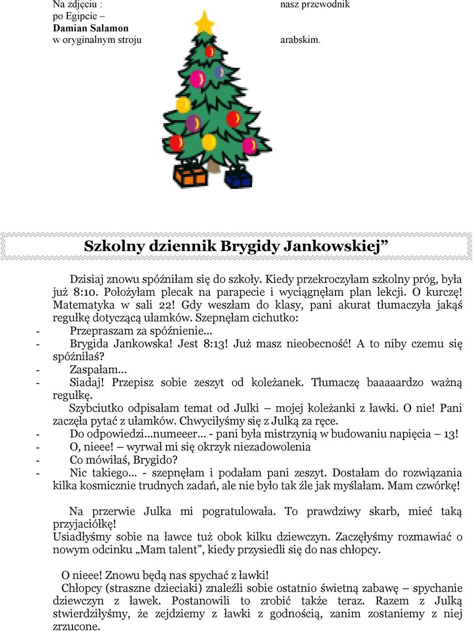 Gdy weszłam do klasy, pani akurat tłumaczyła jakąś regułkę dotyczącą ułamków. Szepnęłam cichutko: - Przepraszam za spóźnienie... - Brygida Jankowska! Jest 8:13! Już masz nieobecność!