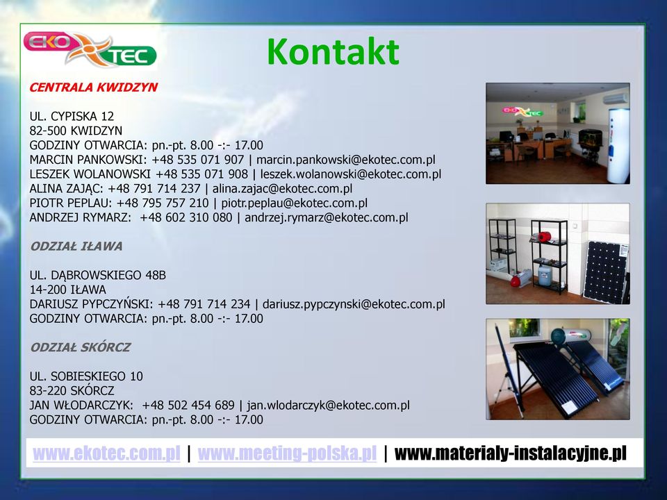 rymarz@ekotec.com.pl ODZIAŁ IŁAWA UL. DĄBROWSKIEGO 48B 14-200 IŁAWA DARIUSZ PYPCZYŃSKI: +48 791 714 234 dariusz.pypczynski@ekotec.com.pl GODZINY OTWARCIA: pn.-pt. 8.00 -:- 17.