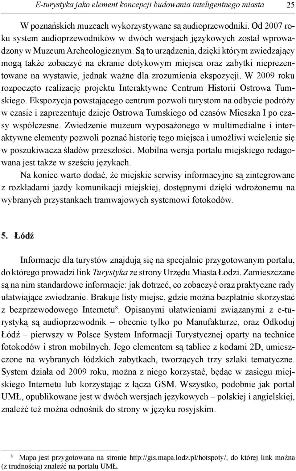 Są to urządzenia, dzięki którym zwiedzający mogą także zobaczyć na ekranie dotykowym miejsca oraz zabytki nieprezentowane na wystawie, jednak ważne dla zrozumienia ekspozycji.