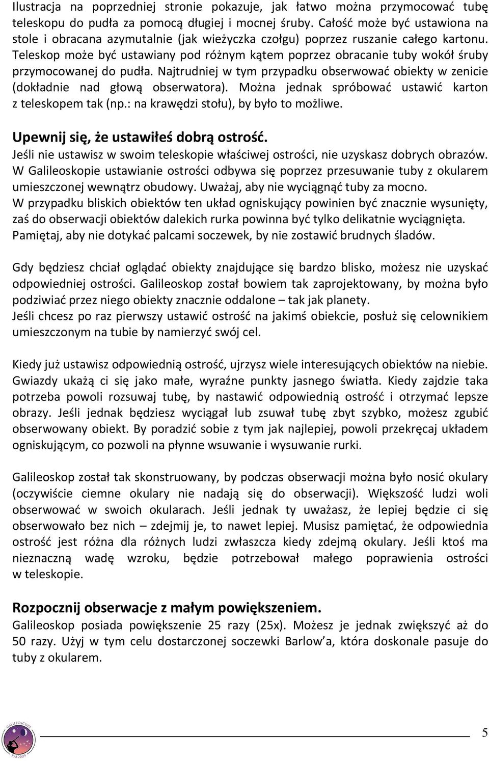 Teleskop może być ustawiany pod różnym kątem poprzez obracanie tuby wokół śruby przymocowanej do pudła. Najtrudniej w tym przypadku obserwować obiekty w zenicie (dokładnie nad głową obserwatora).