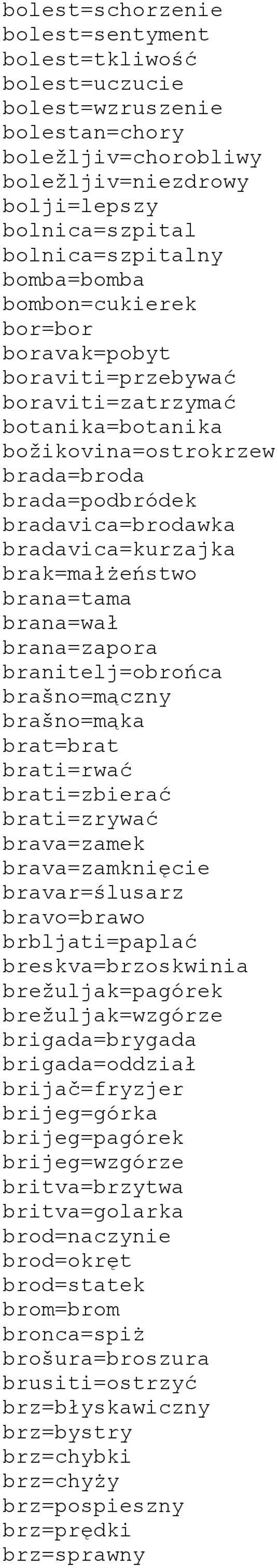 brana=tama brana=wał brana=zapora branitelj=obrońca brašno=mączny brašno=mąka brat=brat brati=rwać brati=zbierać brati=zrywać brava=zamek brava=zamknięcie bravar=ślusarz bravo=brawo brbljati=paplać