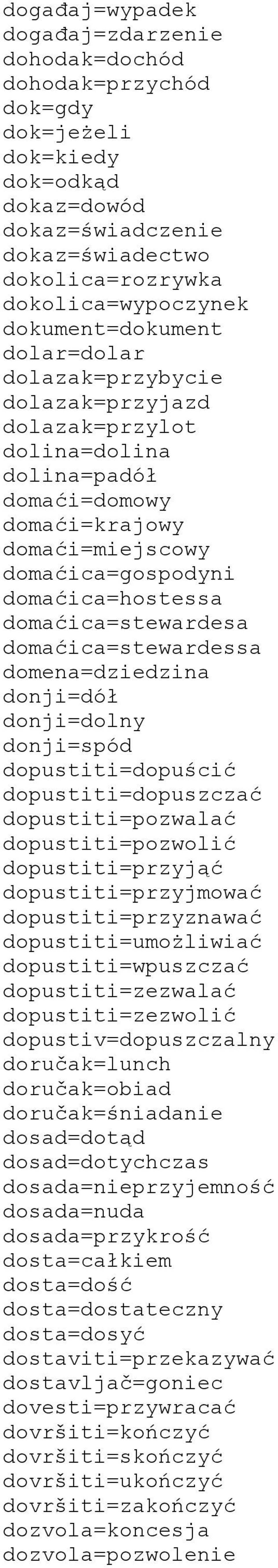 domaćica=stewardesa domaćica=stewardessa domena=dziedzina donji=dół donji=dolny donji=spód dopustiti=dopuścić dopustiti=dopuszczać dopustiti=pozwalać dopustiti=pozwolić dopustiti=przyjąć