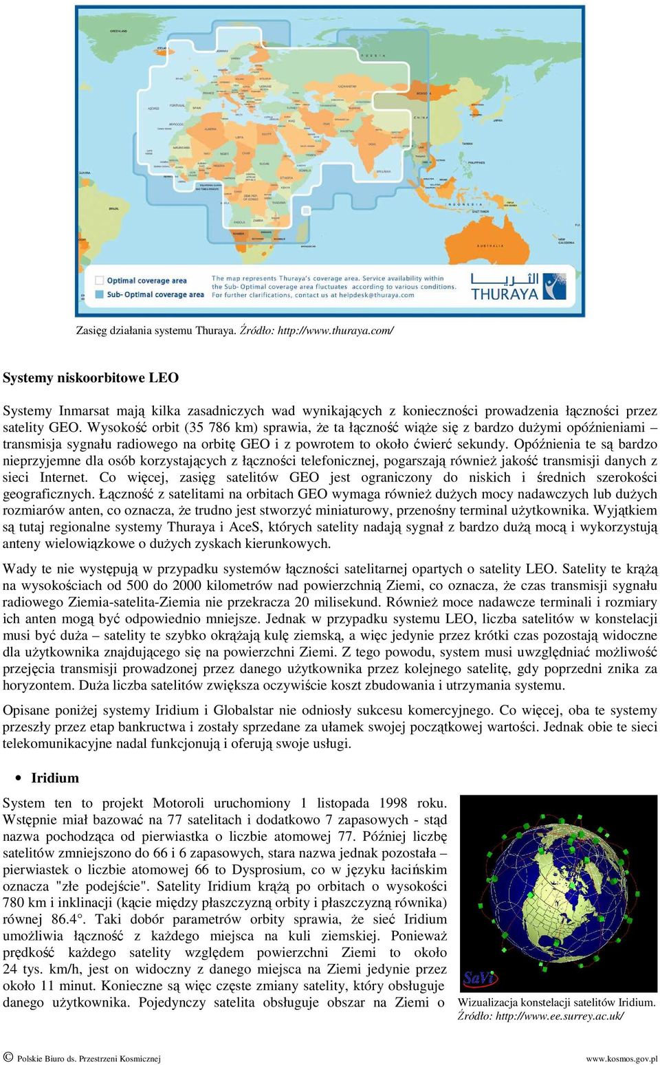 Wysokość orbit (35 786 km) sprawia, Ŝe ta łączność wiąŝe się z bardzo duŝymi opóźnieniami transmisja sygnału radiowego na orbitę GEO i z powrotem to około ćwierć sekundy.