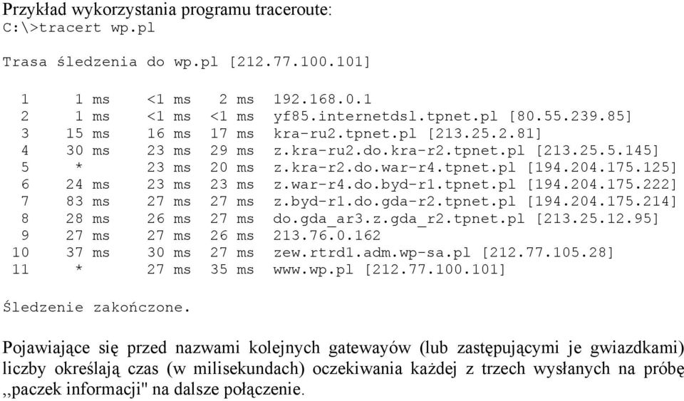 125] 6 24 ms 23 ms 23 ms z.war-r4.do.byd-r1.tpnet.pl [194.204.175.222] 7 83 ms 27 ms 27 ms z.byd-r1.do.gda-r2.tpnet.pl [194.204.175.214] 8 28 ms 26 ms 27 ms do.gda_ar3.z.gda_r2.tpnet.pl [213.25.12.95] 9 27 ms 27 ms 26 ms 213.