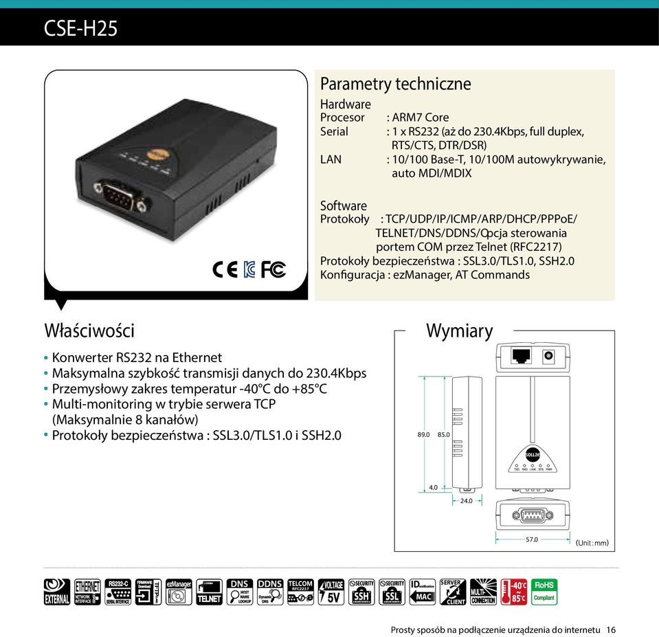 (RFC 2217) Protokoły bezpieczeństwa : SSL3.0/TLS1.0, SSH2.0 Konfiguracja : ezmanager, AT Commands Właściwości Konwerter RS232 na Ethernet Maksymalna szybkość transmisji danych do 230.