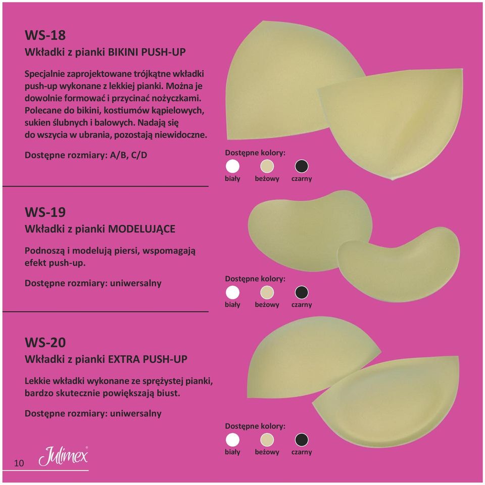 Dostępne rozmiary: A/B, C/D Dostępne kolory: biały beżowy czarny WS-19 Wkładki z pianki MODELUJĄCE Podnoszą i modelują piersi, wspomagają efekt push-up.