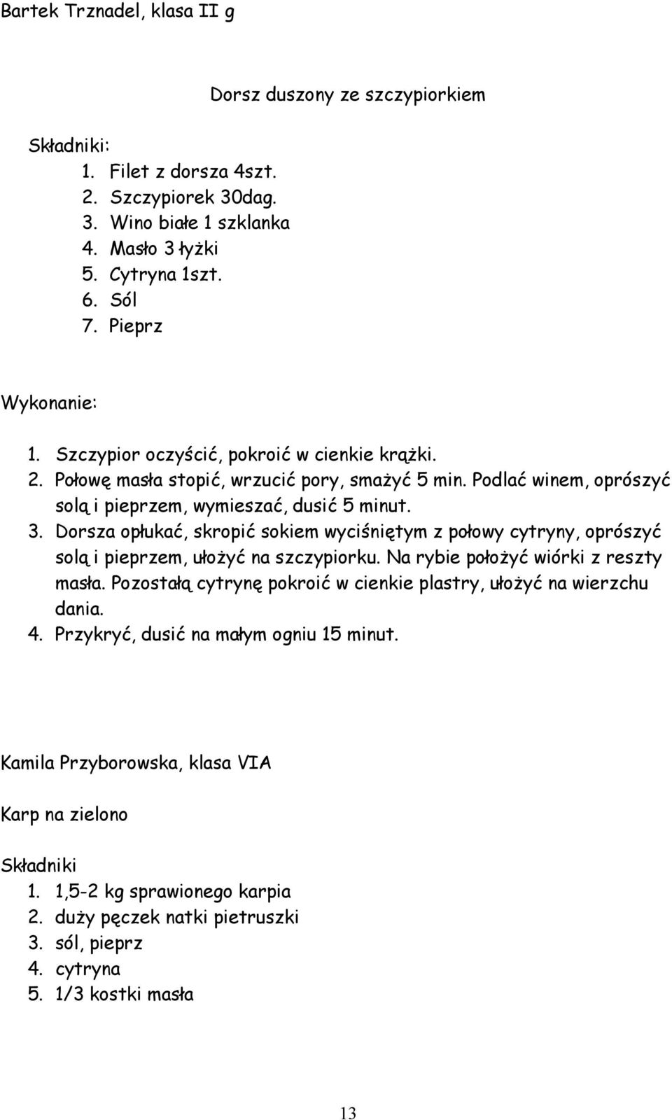 Dorsza opłukać, skropić sokiem wyciśniętym z połowy cytryny, oprószyć solą i pieprzem, ułożyć na szczypiorku. Na rybie położyć wiórki z reszty masła.