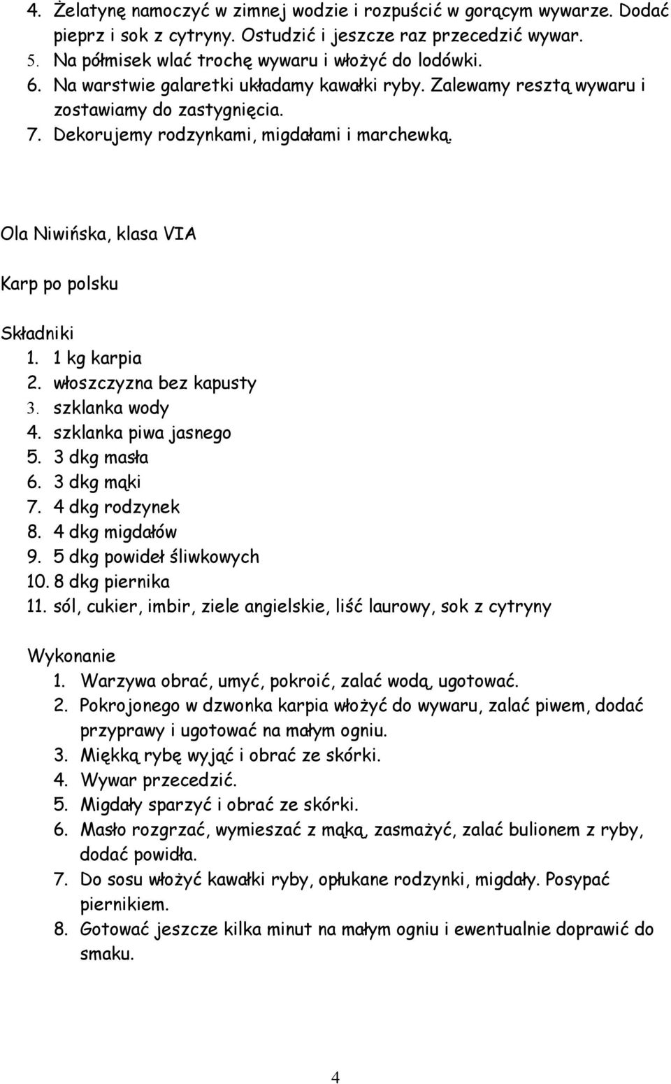 1 kg karpia 2. włoszczyzna bez kapusty 3. szklanka wody 4. szklanka piwa jasnego 5. 3 dkg masła 6. 3 dkg mąki 7. 4 dkg rodzynek 8. 4 dkg migdałów 9. 5 dkg powideł śliwkowych 10. 8 dkg piernika 11.