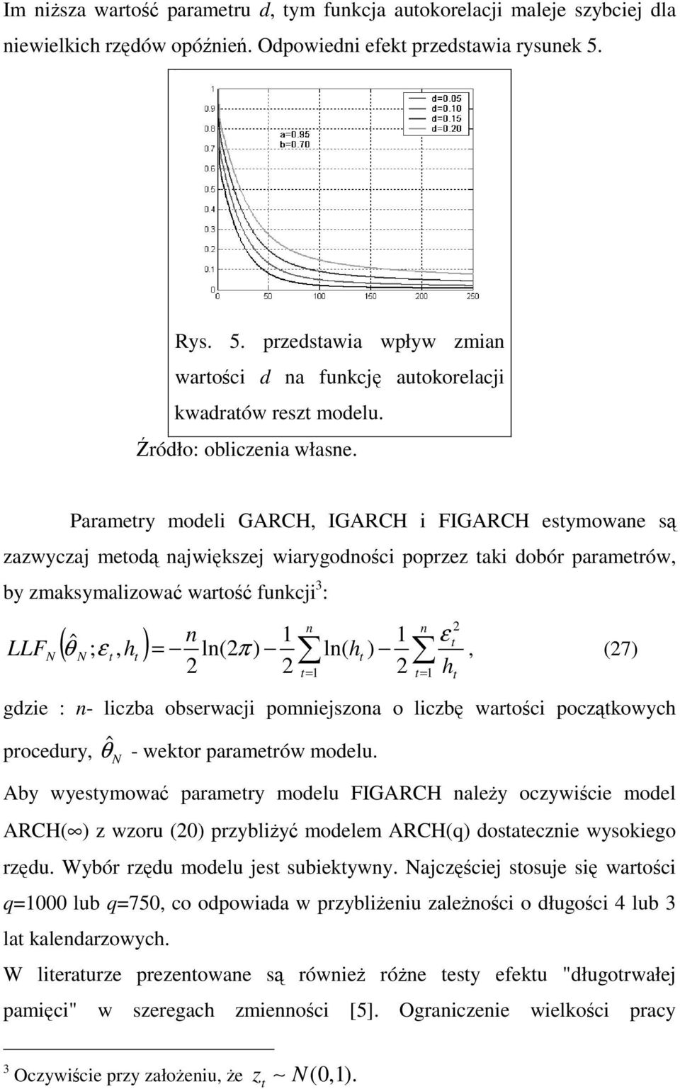 Paramery moeli GARCH, IGARCH i FIGARCH esymowane s zazwycza meo nawiksze wiarygonoci poprzez aki obór paramerów, by zmaksymalizowa waro funkci 3 : LLF N n n ( ˆ n N ; ε, h ) = ln(π ) ln( h ) ε θ, (7)