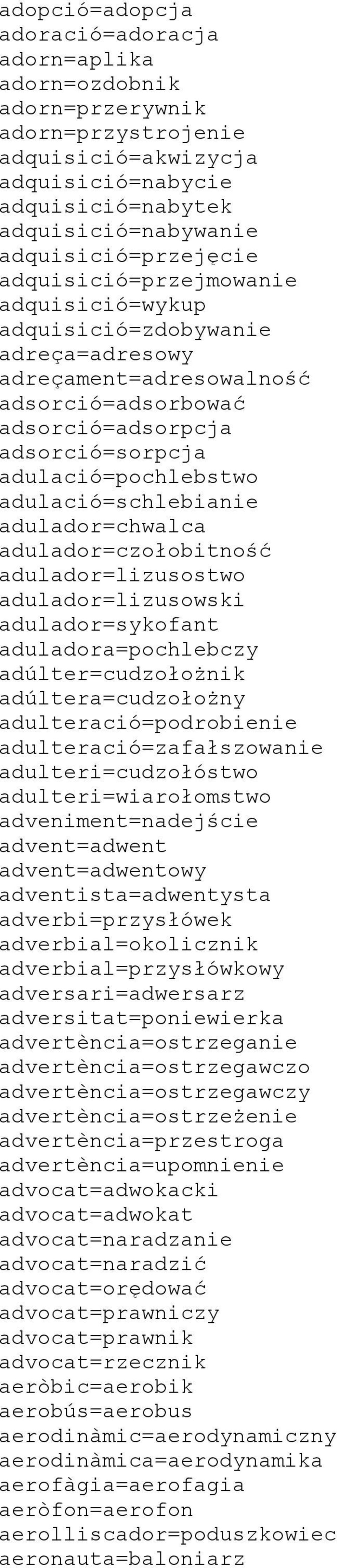 adulació=schlebianie adulador=chwalca adulador=czołobitność adulador=lizusostwo adulador=lizusowski adulador=sykofant aduladora=pochlebczy adúlter=cudzołożnik adúltera=cudzołożny