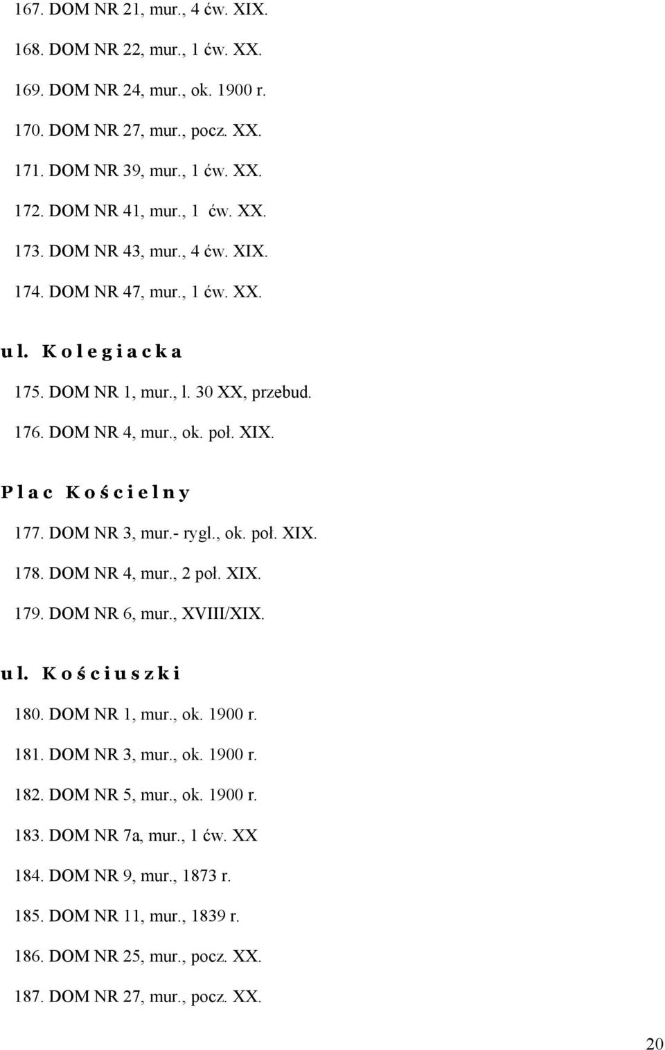 DOM NR 3, mur.- rygl., ok. poł. XIX. 178. DOM NR 4, mur., 2 poł. XIX. 179. DOM NR 6, mur., XVIII/XIX. u l. K o ś c i u s z k i 180. DOM NR 1, mur., ok. 1900 r. 181. DOM NR 3, mur., ok. 1900 r. 182.