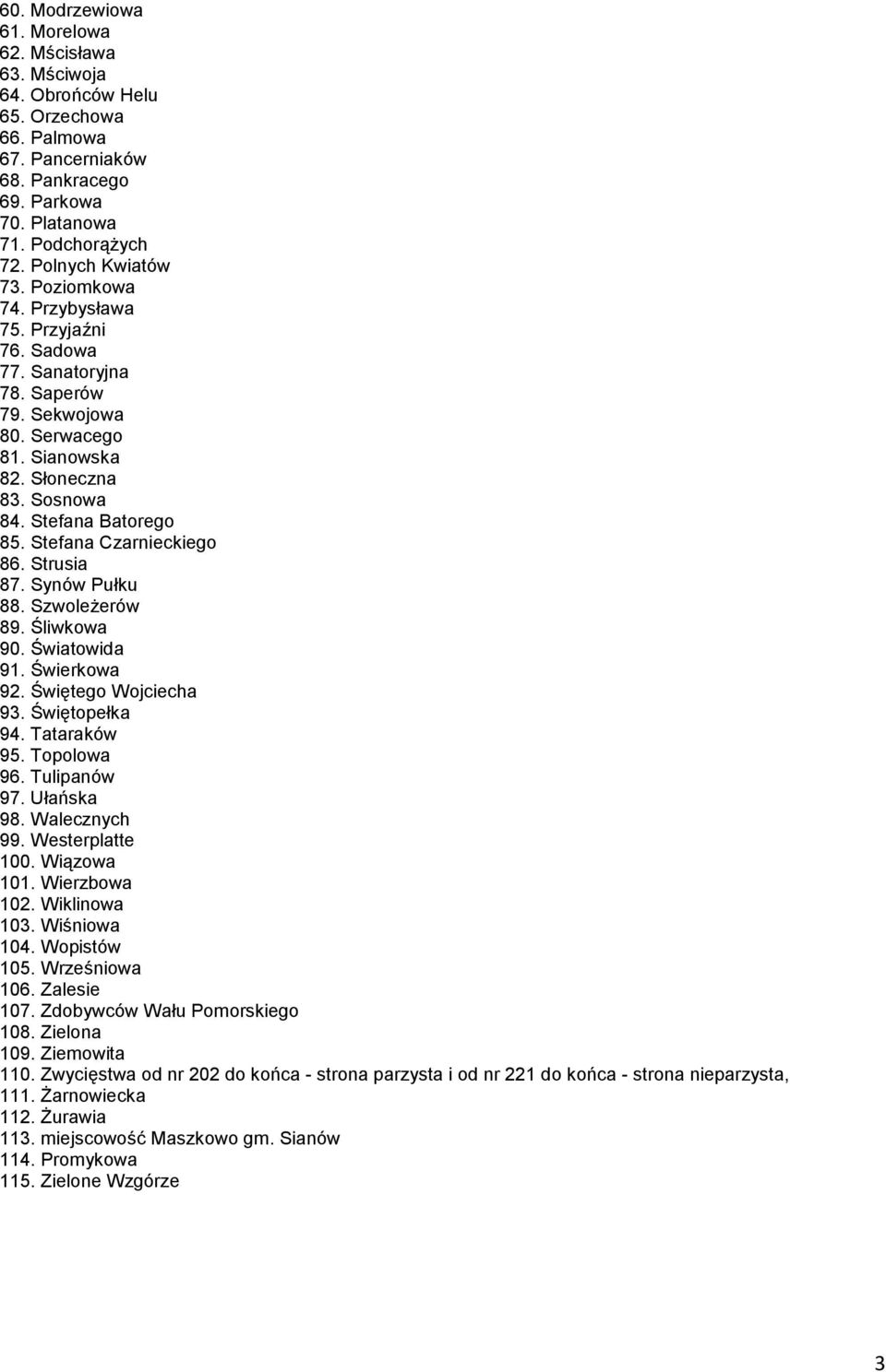 Strusia 87. Synów Pułku 88. Szwoleżerów 89. Śliwkowa 90. Światowida 91. Świerkowa 92. Świętego Wojciecha 93. Świętopełka 94. Tataraków 95. Topolowa 96. Tulipanów 97. Ułańska 98. Walecznych 99.