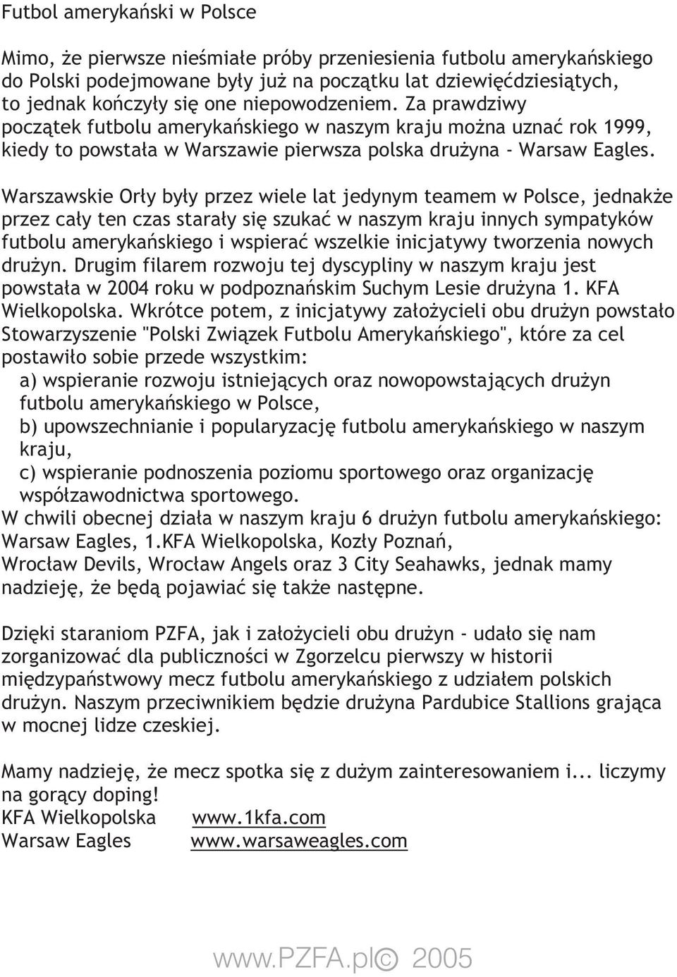 Warszawskie Orły były przez wiele lat jedynym teamem w Polsce, jednakże przez cały ten czas starały się szukać w naszym kraju innych sympatyków futbolu amerykańskiego i wspierać wszelkie inicjatywy