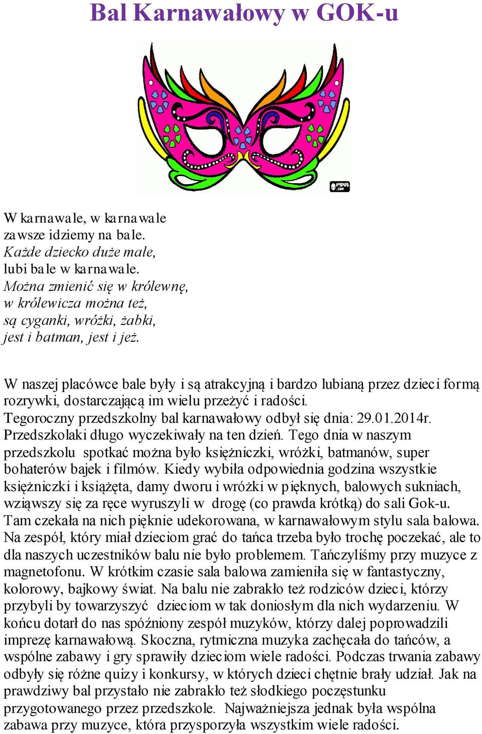 W naszej placówce bale były i są atrakcyjną i bardzo lubianą przez dzieci formą rozrywki, dostarczającą im wielu przeżyć i radości. Tegoroczny przedszkolny bal karnawałowy odbył się dnia: 29.01.2014r.