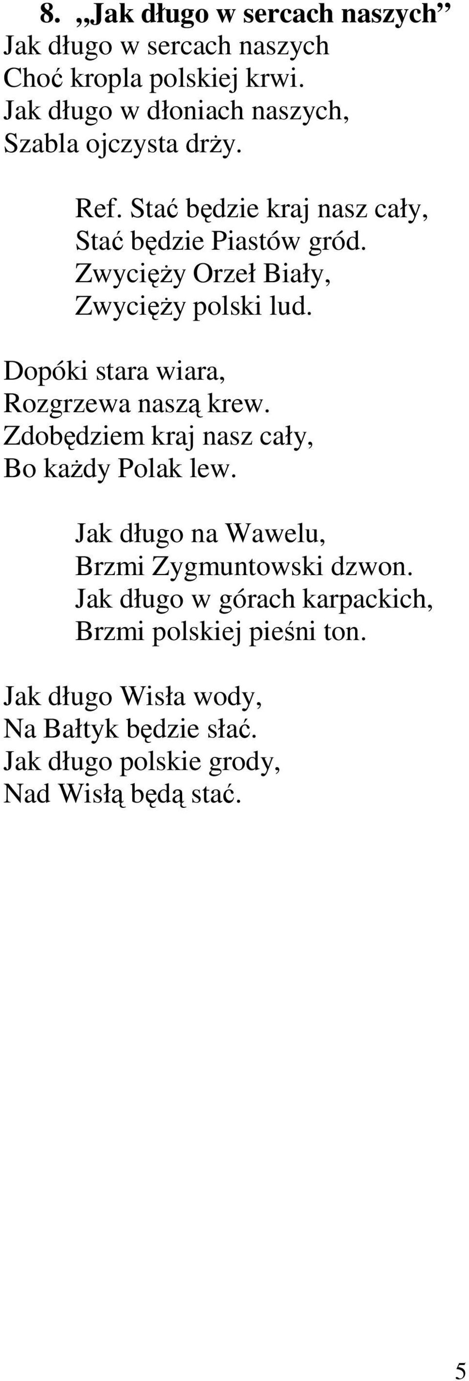 ZwycięŜy Orzeł Biały, ZwycięŜy polski lud. Dopóki stara wiara, Rozgrzewa naszą krew. Zdobędziem kraj nasz cały, Bo kaŝdy Polak lew.