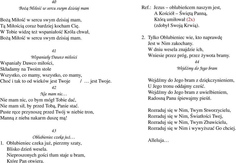 42 Nie mam nic Nie mam nic, co bym mógł Tobie dać, Nie mam sił, by przed Tobą, Panie stać. Puste ręce przynoszę przed Twój w niebie tron, Manną z nieba nakarm duszę mą! 43 Oblubieniec czeka już 1.