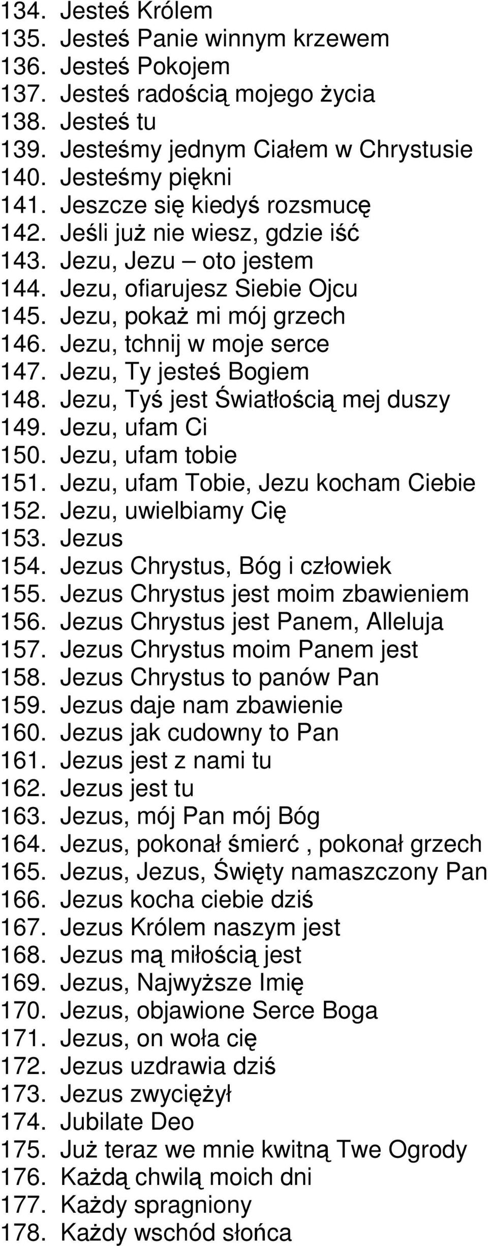 Jezu, Ty jesteś Bogiem 148. Jezu, Tyś jest Światłością mej duszy 149. Jezu, ufam Ci 150. Jezu, ufam tobie 151. Jezu, ufam Tobie, Jezu kocham Ciebie 152. Jezu, uwielbiamy Cię 153. Jezus 154.