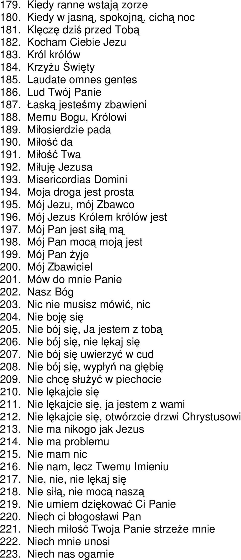 Mój Jezu, mój Zbawco 196. Mój Jezus Królem królów jest 197. Mój Pan jest siłą mą 198. Mój Pan mocą moją jest 199. Mój Pan żyje 200. Mój Zbawiciel 201. Mów do mnie Panie 202. Nasz Bóg 203.