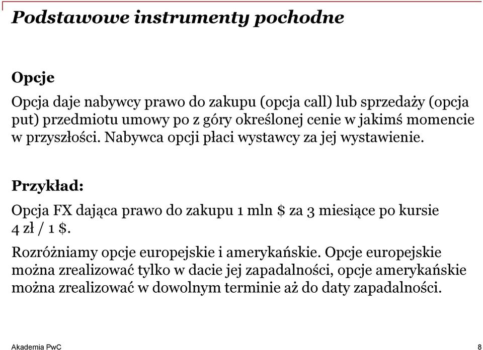 Przykład: Opcja FX dająca prawo do zakupu 1 mln $ za 3 miesiące po kursie 4 zł / 1 $. Rozróżniamy opcje europejskie i amerykańskie.