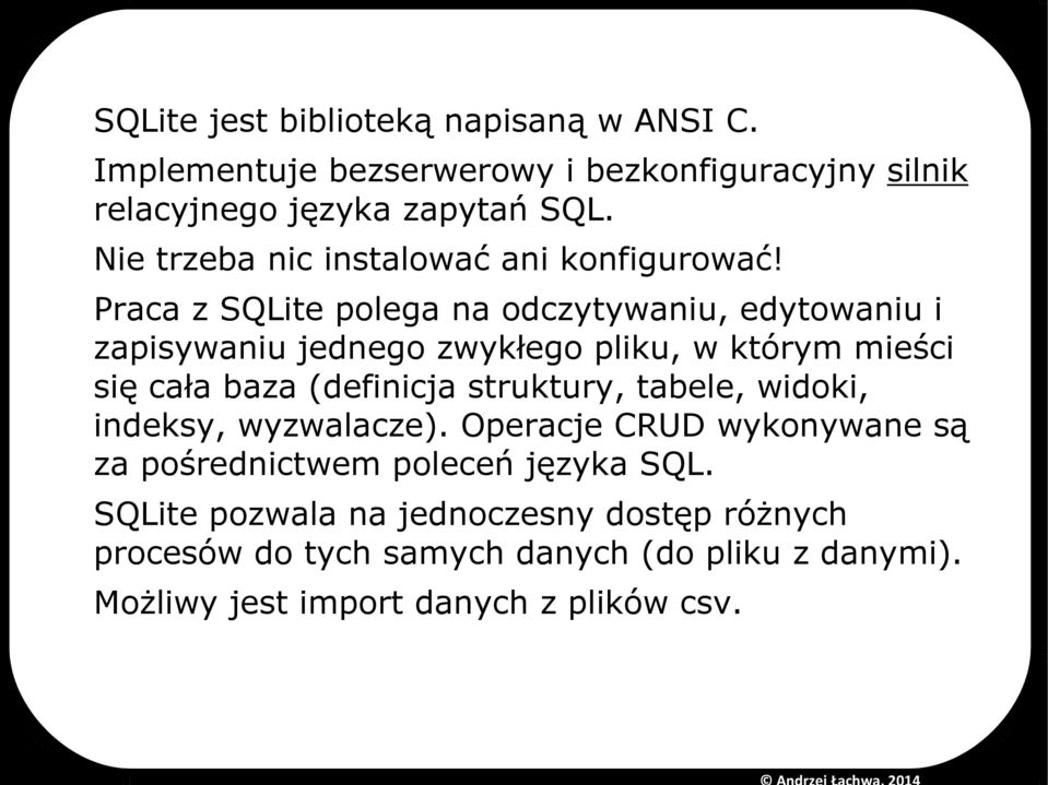 Praca z SQLite polega na odczytywaniu, edytowaniu i zapisywaniu jednego zwykłego pliku, w którym mieści się cała baza (definicja