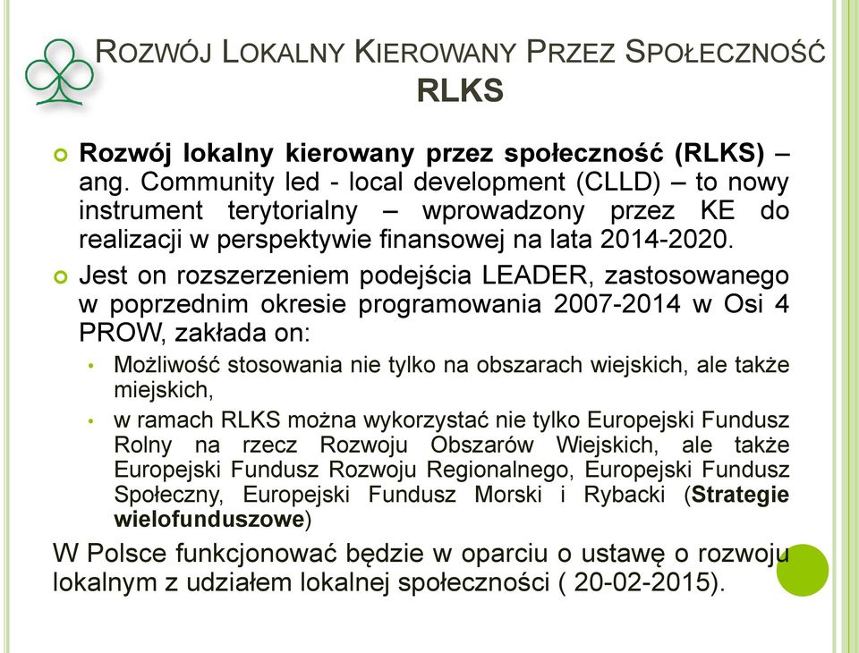 Jest on rozszerzeniem podejścia LEADER, zastosowanego w poprzednim okresie programowania 2007-2014 w Osi 4 PROW, zakłada on: Możliwość stosowania nie tylko na obszarach wiejskich, ale także