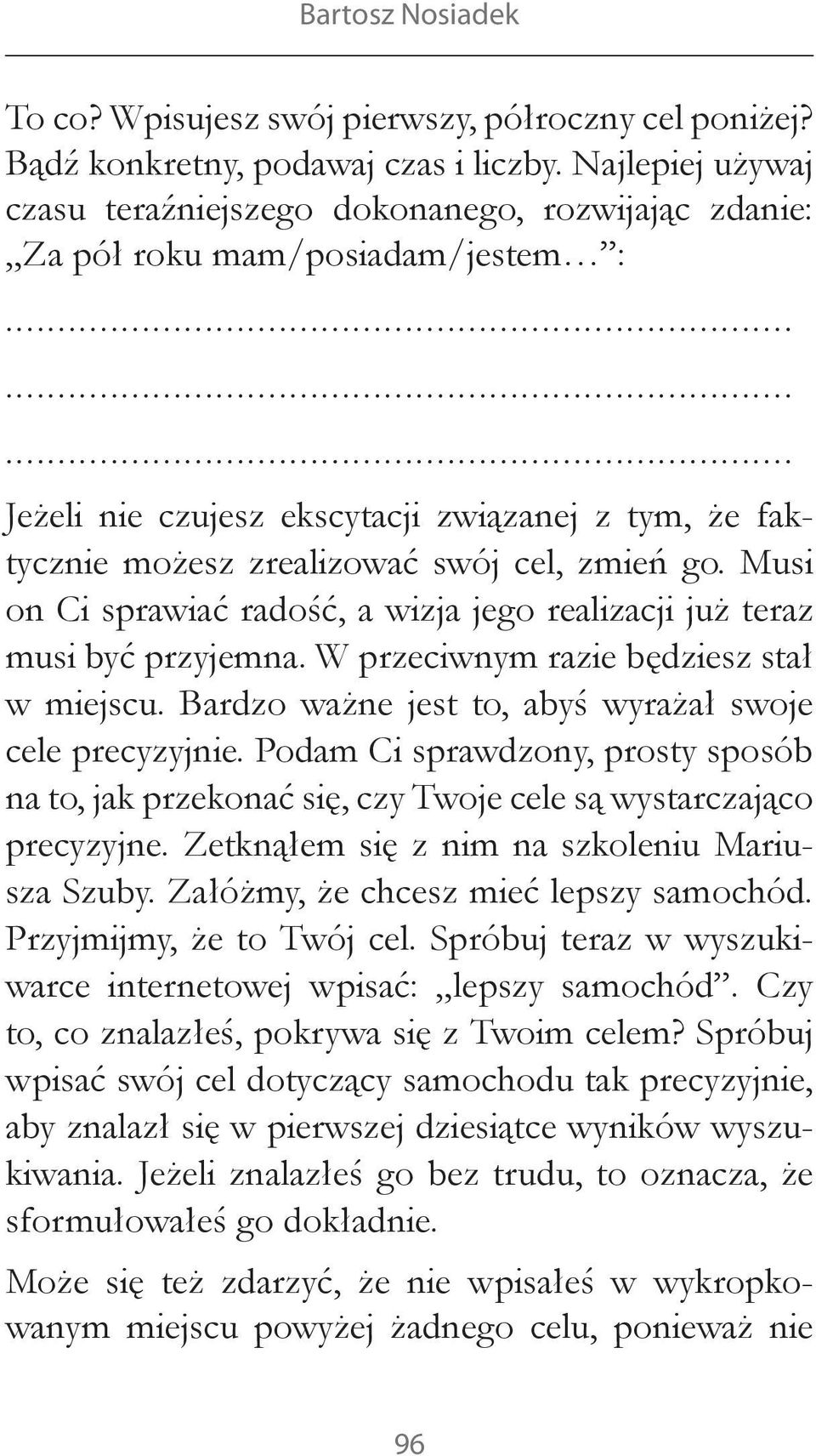 ........ Jeżeli nie czujesz ekscytacji związanej z tym, że faktycznie możesz zrealizować swój cel, zmień go. Musi on Ci sprawiać radość, a wizja jego realizacji już teraz musi być przyjemna.