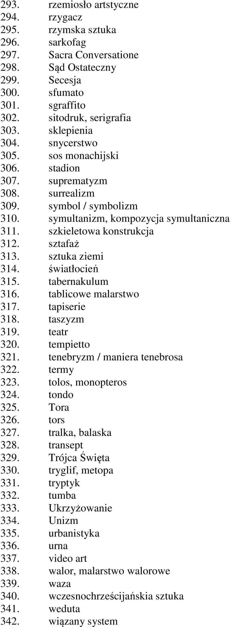 sztafaż 313. sztuka ziemi 314. światłocień 315. tabernakulum 316. tablicowe malarstwo 317. tapiserie 318. taszyzm 319. teatr 320. tempietto 321. tenebryzm / maniera tenebrosa 322. termy 323.