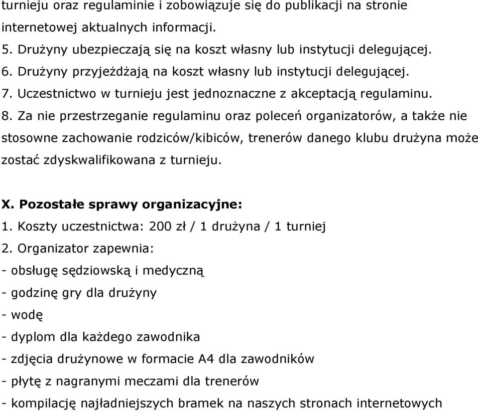 Za nie przestrzeganie regulaminu oraz poleceń organizatorów, a także nie stosowne zachowanie rodziców/kibiców, trenerów danego klubu drużyna może zostać zdyskwalifikowana z turnieju. X.