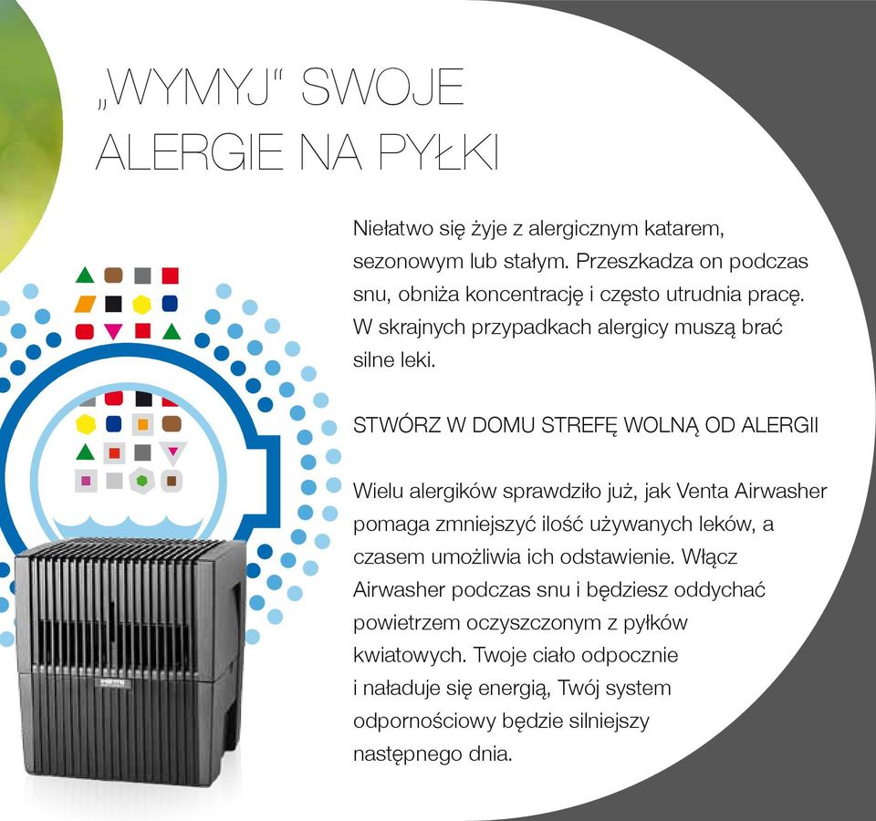 STWÓRZ W DOMU STREFĘ WOLNĄ OD ALERGII Wielu alergików sprawdziło już, jak Venta Airwasher pomaga zmniejszyć ilość używanych leków, a czasem