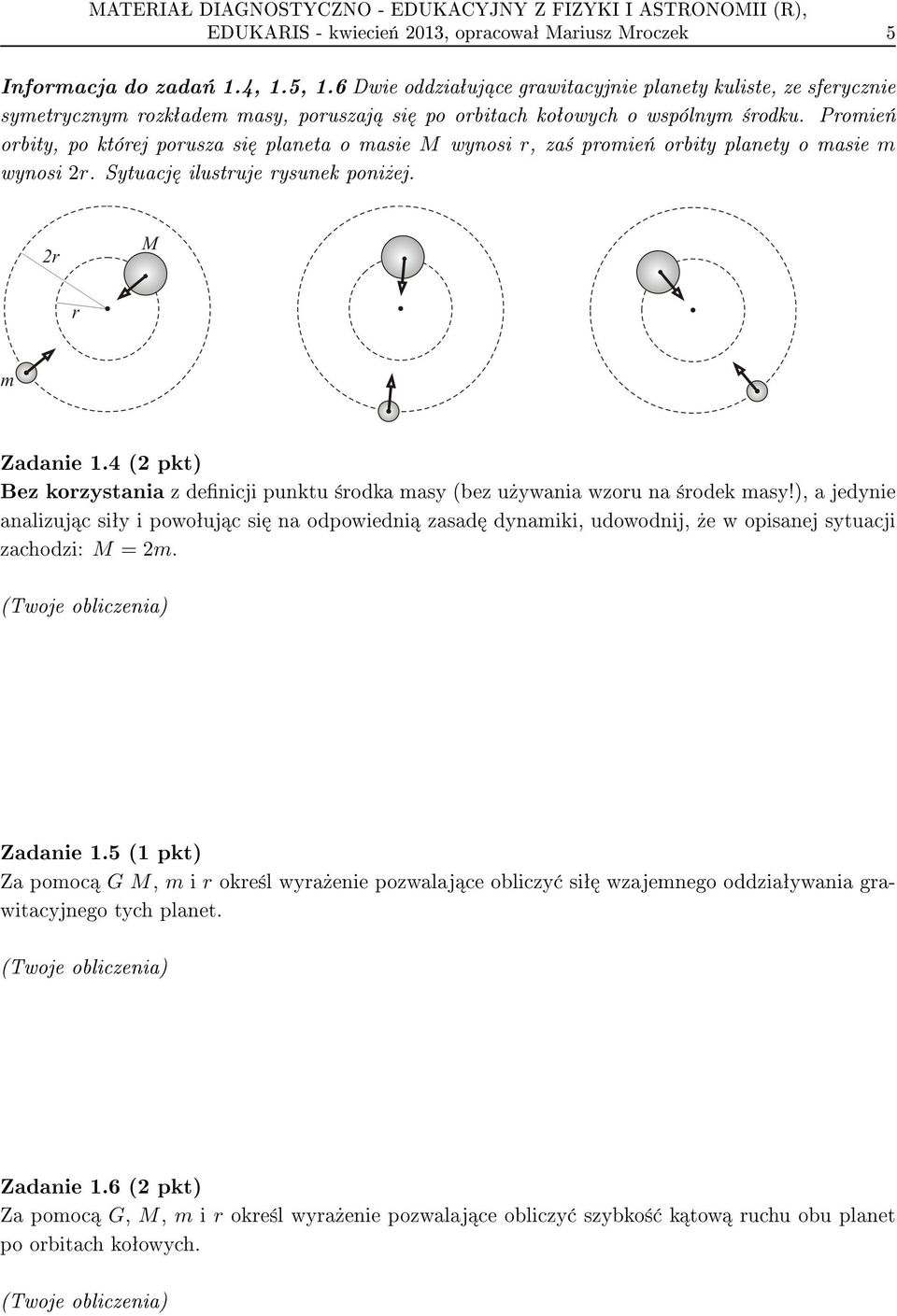 Promie«orbity, po której porusza si planeta o masie M wynosi r, za± promie«orbity planety o masie m wynosi 2r. Sytuacj ilustruje rysunek poni»ej. Zadanie 1.