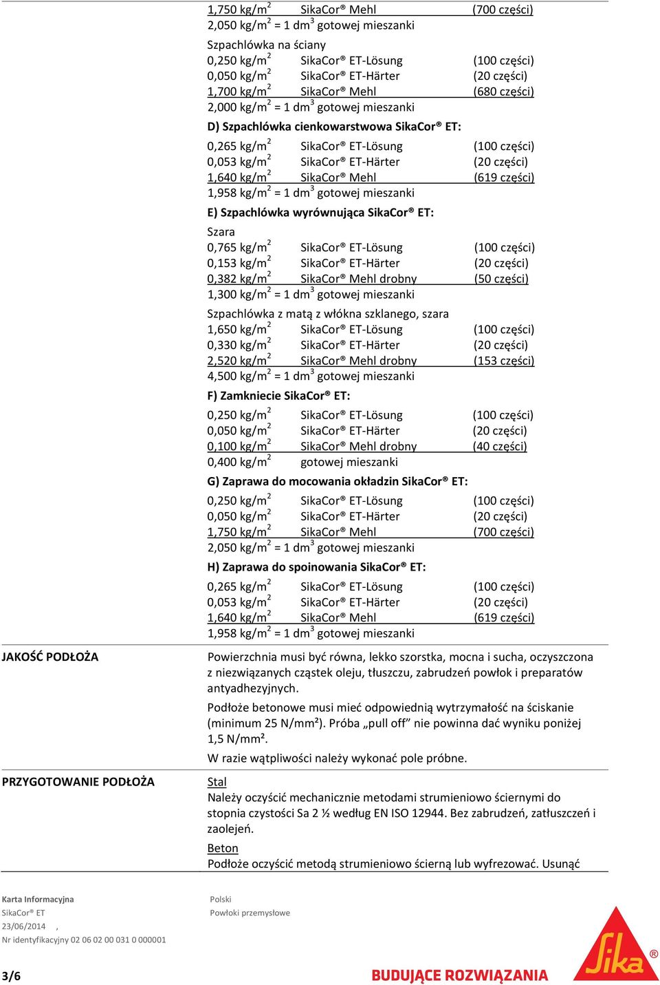 1 dm 3 gotowej mieszanki E) Szpachlówka wyrównująca : Szara 0,765 kg/m 2 Lösung (100 części) 0,153 kg/m 2 Härter (20 części) 0,382 kg/m 2 SikaCor Mehl drobny (50 części) 1,300 kg/m 2 = 1 dm 3 gotowej