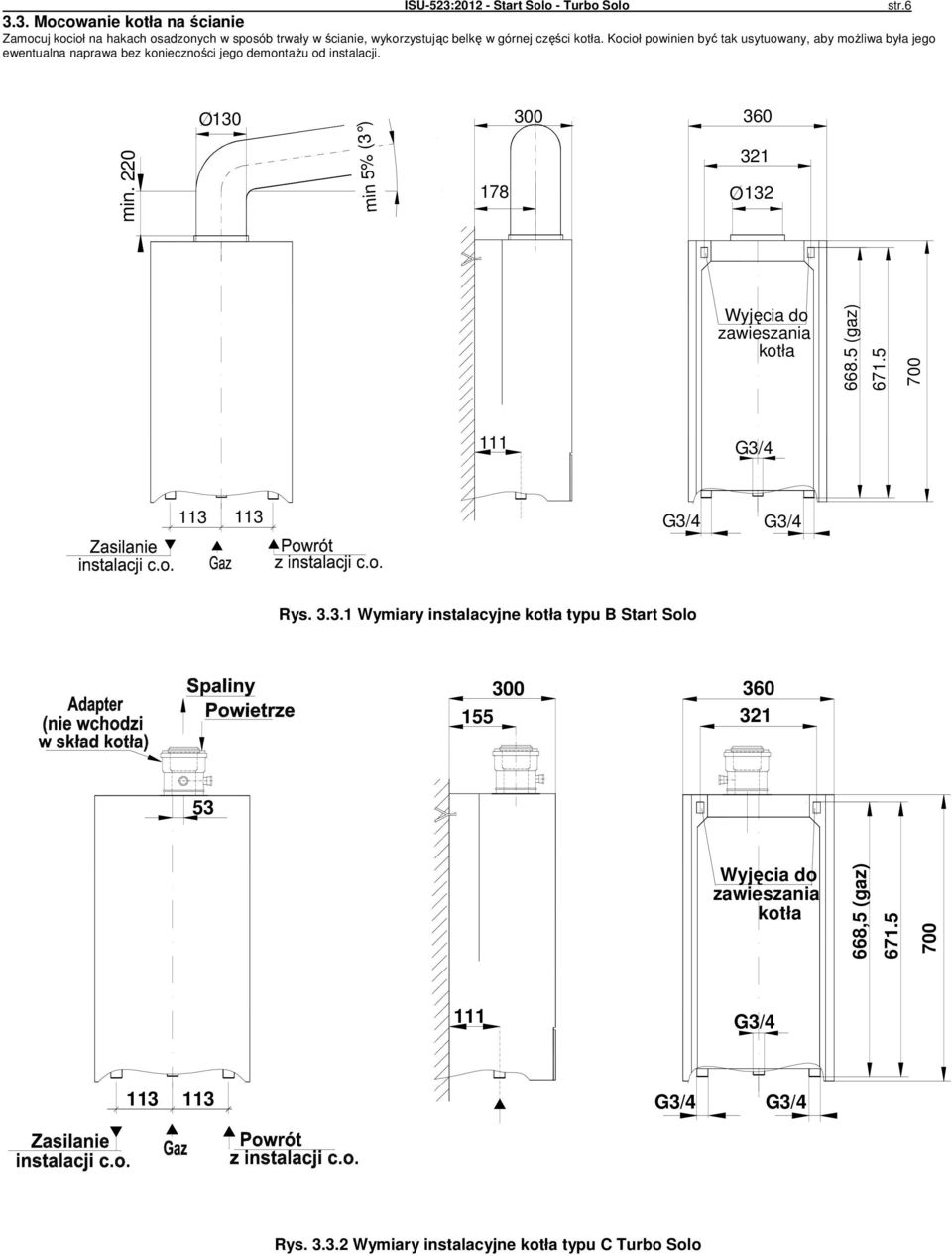 O30 300 360 min 5% (3 ) min. 220 78 32 O32 Wyjęcia do zawieszania kotła 668.5 (gaz) 67.5 700 G3/4 3 3 G3/4 G3/4 Rys. 3.3. Wymiary instalacyjne kotła typu B Start Solo 300 360 55 32 53 Wyjęcia do zawieszania kotła 668,5 (gaz) 67.
