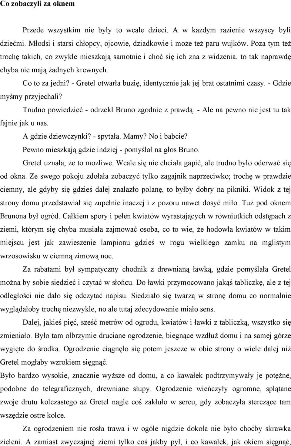 - Gretel otwarła buzię, identycznie jak jej brat ostatnimi czasy. - Gdzie myśmy przyjechali? Trudno powiedzieć - odrzekł Bruno zgodnie z prawdą. - Ale na pewno nie jest tu tak fajnie jak u nas.