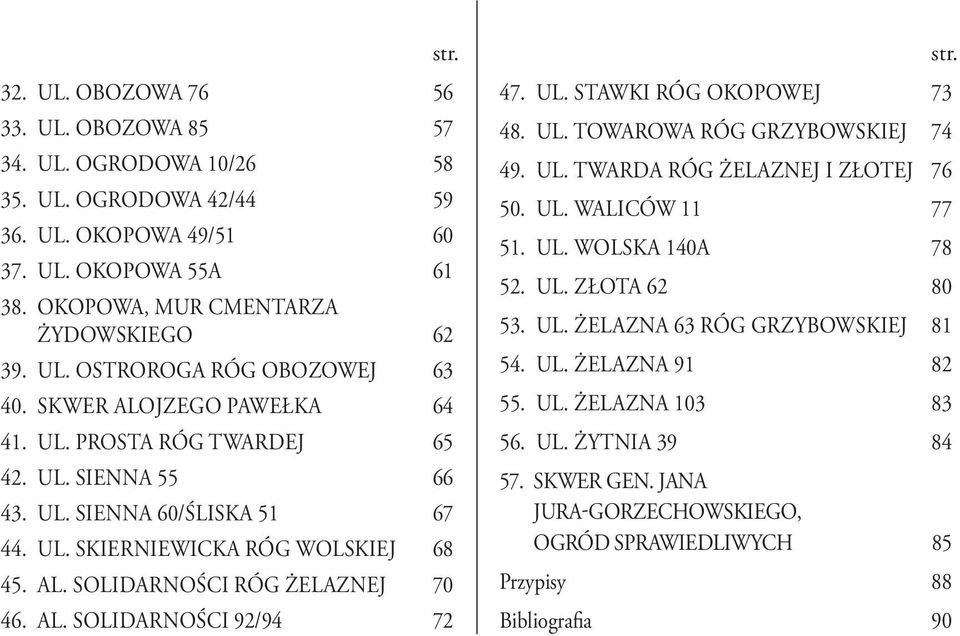 47. UL. STAWKI RÓG OKOPOWEJ 73 48. UL. TOWAROWA RÓG GRZYBOWSKIEJ 74 49. UL. TWARDA RÓG ŻELAZNEJ I ZŁOTEJ 76 50. UL. WALICÓW 11 77 51. UL. WOLSKA 140A 78 52. UL. ZŁOTA 62 80 53. UL. ŻELAZNA 63 RÓG GRZYBOWSKIEJ 81 54.