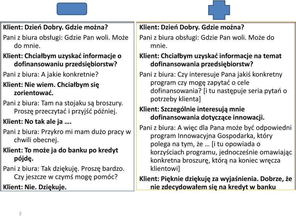 Pani z biura: Przykro mi mam dużo pracy w chwili obecnej. Klient: To może ja do banku po kredyt pójdę. Pani z biura: Tak dziękuję. Proszę bardzo. Czy jeszcze w czymś mogę pomóc? Klient: Nie. Dziękuje.