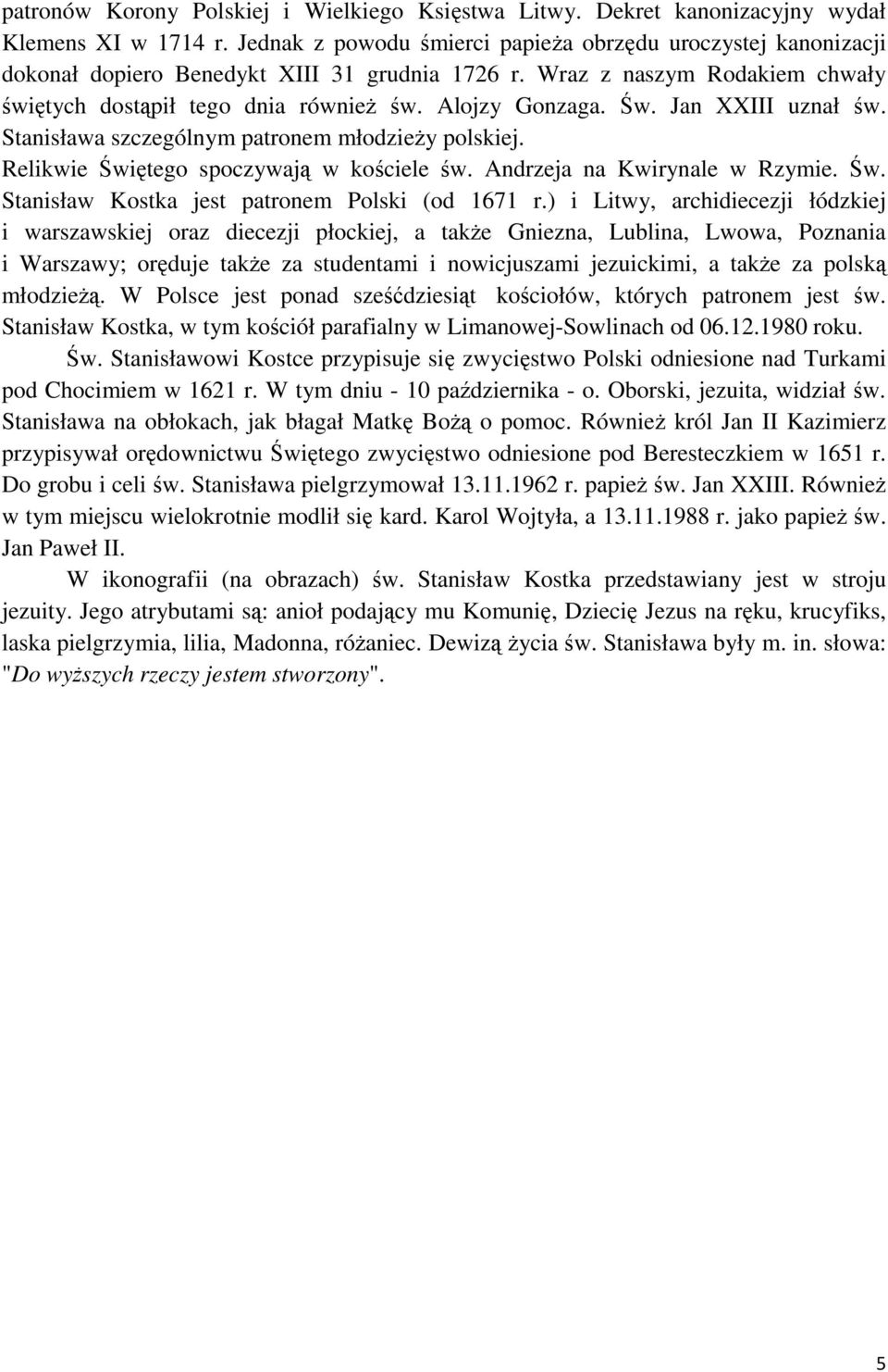 Św. Jan XXIII uznał św. Stanisława szczególnym patronem młodzieży polskiej. Relikwie Świętego spoczywają w kościele św. Andrzeja na Kwirynale w Rzymie. Św. Stanisław Kostka jest patronem Polski (od 1671 r.