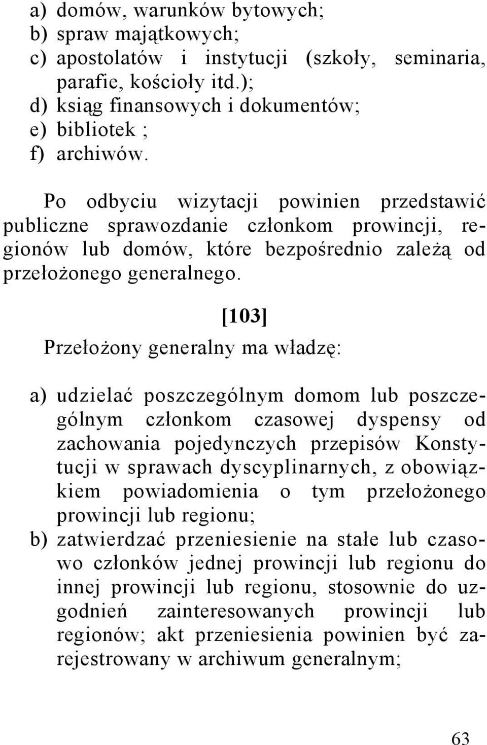 [103] Przełożony generalny ma władzę: a) udzielać poszczególnym domom lub poszczególnym członkom czasowej dyspensy od zachowania pojedynczych przepisów Konstytucji w sprawach dyscyplinarnych, z