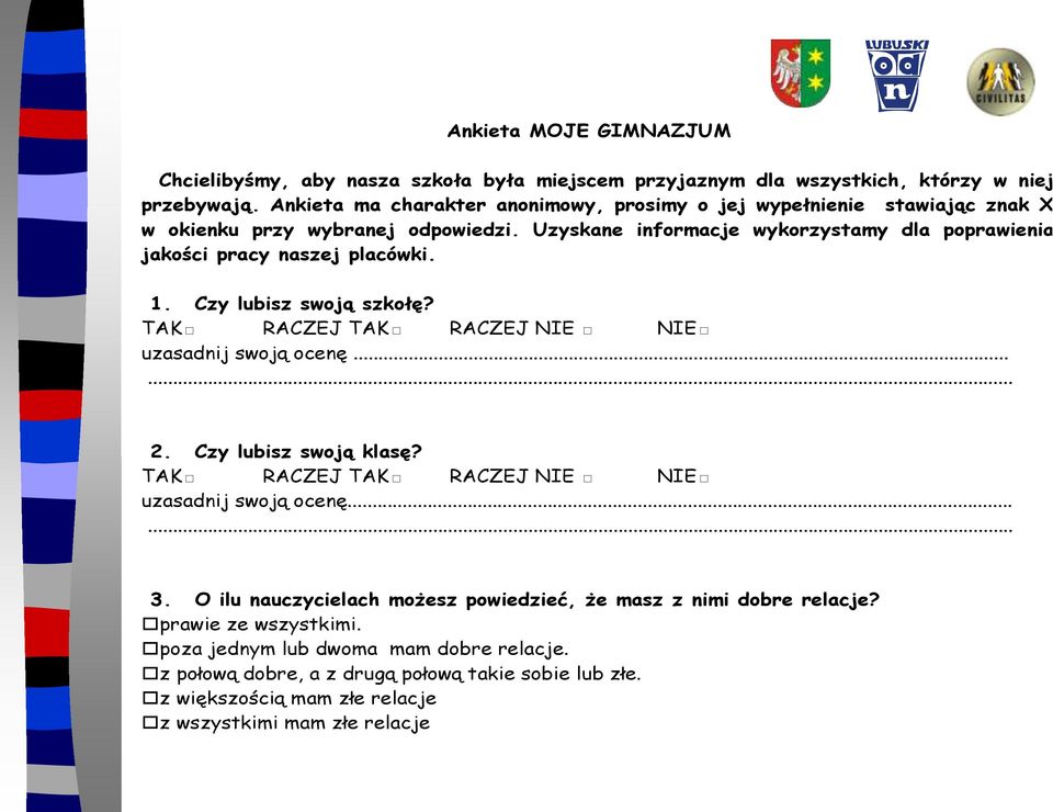 Uzyskane informacje wykorzystamy dla poprawienia jakości pracy naszej placówki. 1. Czy lubisz swoją szkołę? TAK RACZEJ TAK RACZEJ NIE NIE uzasadnij swoją ocenę...... 2.