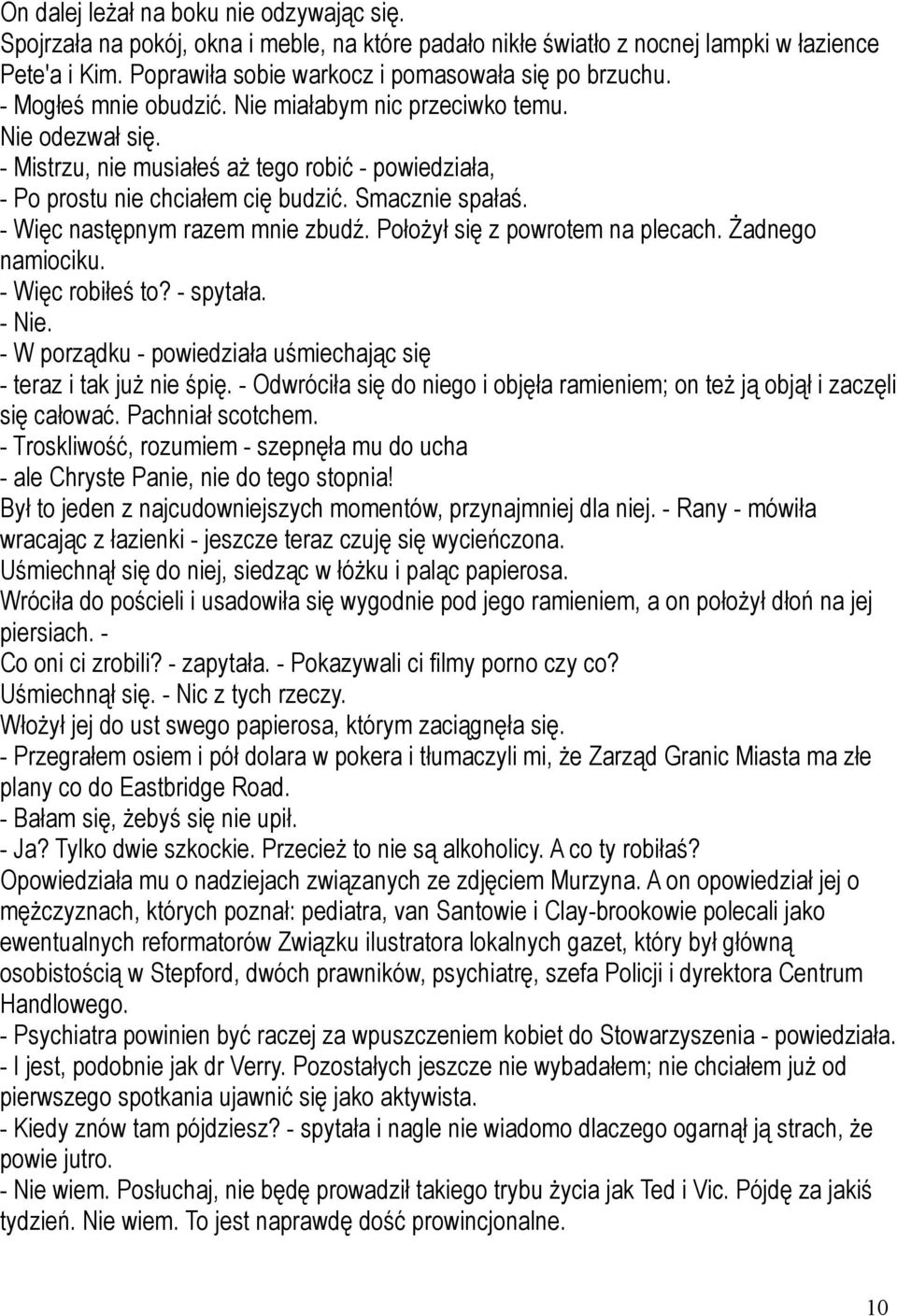 - Więc następnym razem mnie zbudź. Położył się z powrotem na plecach. Żadnego namiociku. - Więc robiłeś to? - spytała. - Nie. - W porządku - powiedziała uśmiechając się - teraz i tak już nie śpię.